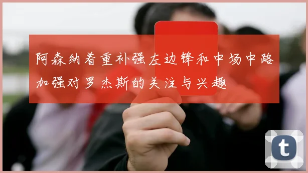 阿森纳着重补强左边锋和中场中路加强对罗杰斯的关注与兴趣