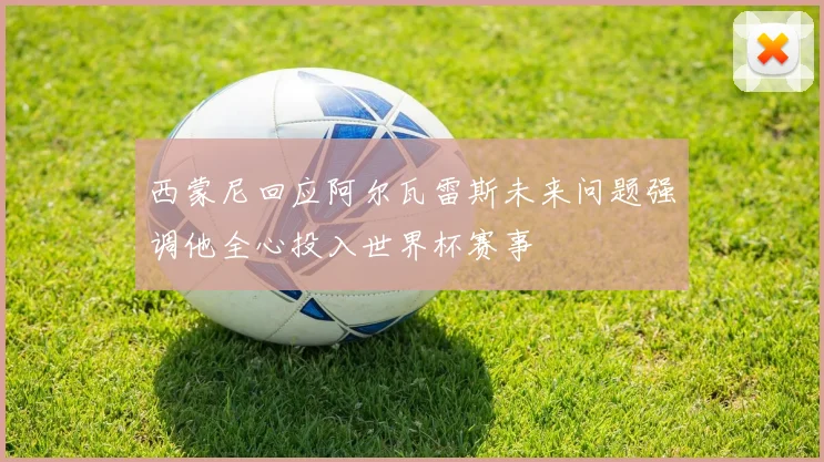 西蒙尼回应阿尔瓦雷斯未来问题强调他全心投入世界杯赛事