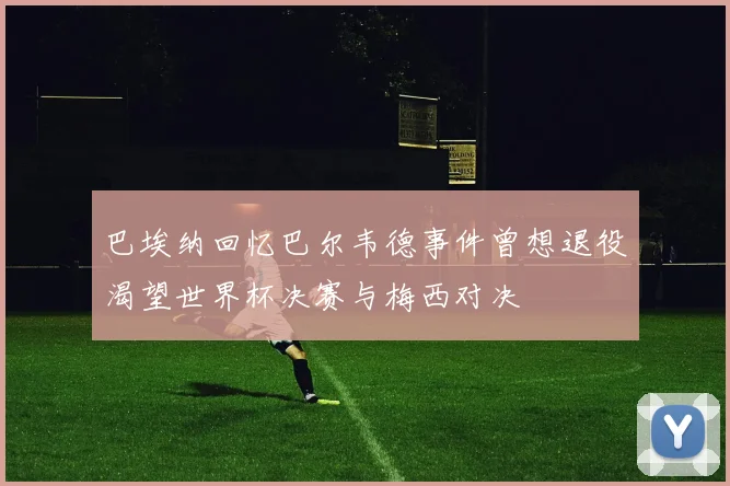 巴埃纳回忆巴尔韦德事件曾想退役渴望世界杯决赛与梅西对决