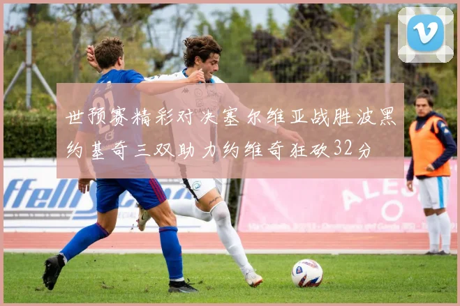 世预赛精彩对决塞尔维亚战胜波黑约基奇三双助力约维奇狂砍32分