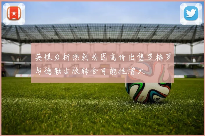 英媒分析热刺或因高价出售罗梅罗与德勒古欣转会可能性增大