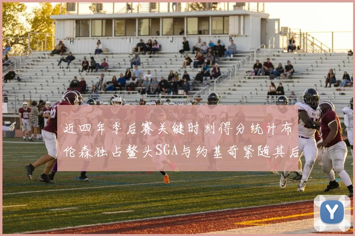 近四年季后赛关键时刻得分统计布伦森独占鳌头SGA与约基奇紧随其后