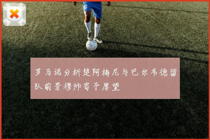 罗马诺分析楚阿梅尼与巴尔韦德留队前景穆帅寄予厚望
